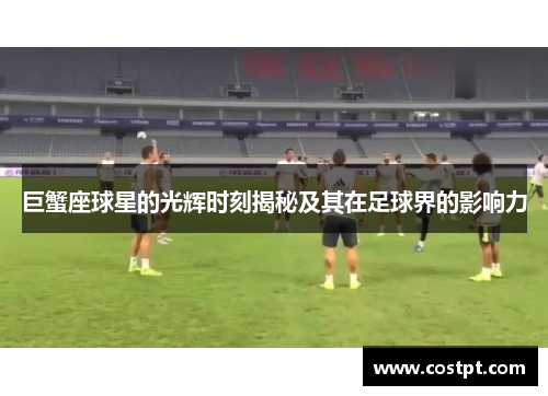 巨蟹座球星的光辉时刻揭秘及其在足球界的影响力