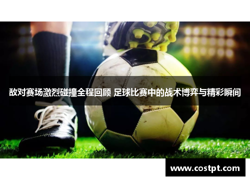 敌对赛场激烈碰撞全程回顾 足球比赛中的战术博弈与精彩瞬间